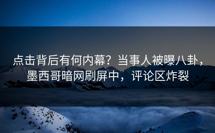 点击背后有何内幕？当事人被曝八卦，墨西哥暗网刷屏中，评论区炸裂