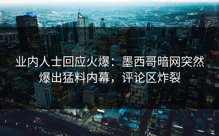 业内人士回应火爆：墨西哥暗网突然爆出猛料内幕，评论区炸裂