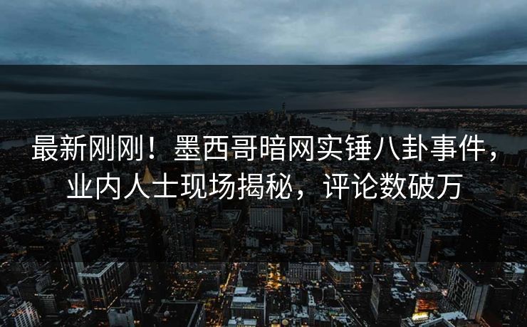 最新刚刚！墨西哥暗网实锤八卦事件，业内人士现场揭秘，评论数破万