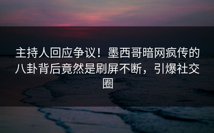 主持人回应争议！墨西哥暗网疯传的八卦背后竟然是刷屏不断，引爆社交圈