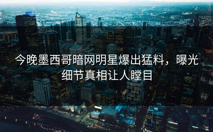今晚墨西哥暗网明星爆出猛料，曝光细节真相让人瞠目