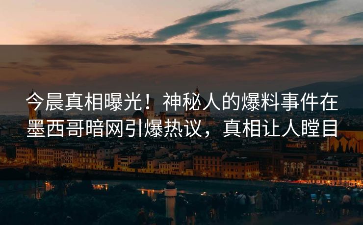 今晨真相曝光！神秘人的爆料事件在墨西哥暗网引爆热议，真相让人瞠目