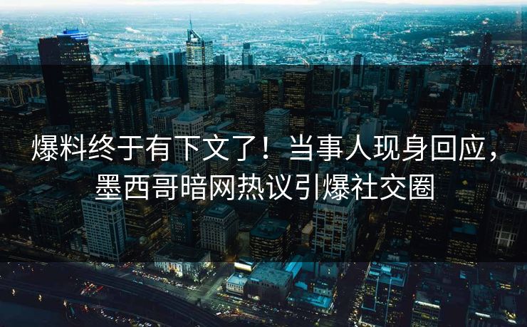 爆料终于有下文了！当事人现身回应，墨西哥暗网热议引爆社交圈