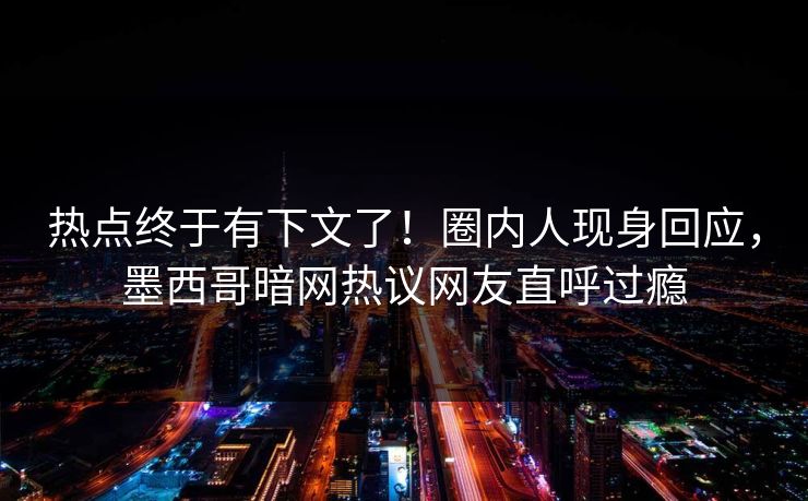 热点终于有下文了！圈内人现身回应，墨西哥暗网热议网友直呼过瘾