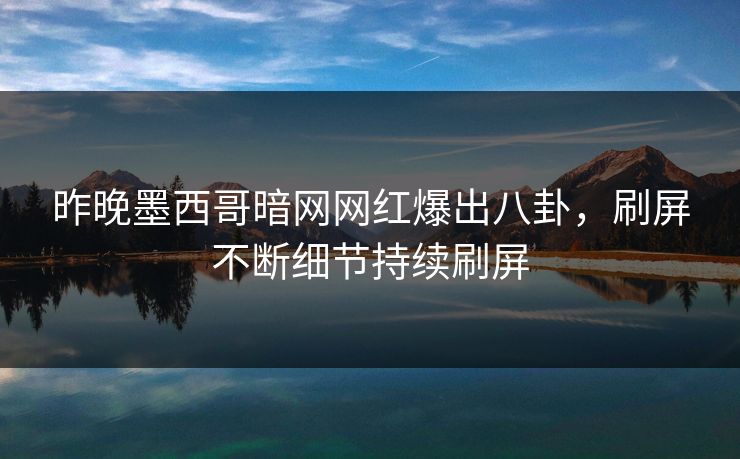昨晚墨西哥暗网网红爆出八卦，刷屏不断细节持续刷屏