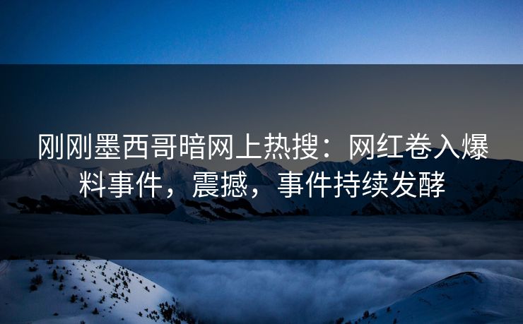 刚刚墨西哥暗网上热搜：网红卷入爆料事件，震撼，事件持续发酵