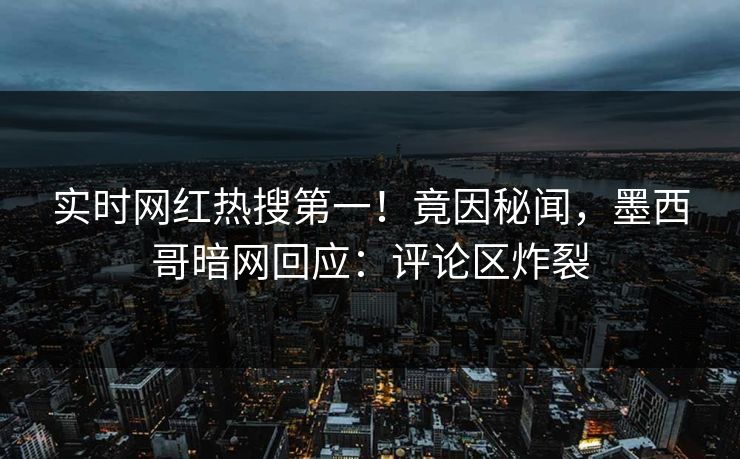 实时网红热搜第一！竟因秘闻，墨西哥暗网回应：评论区炸裂