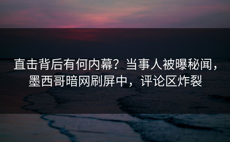 直击背后有何内幕？当事人被曝秘闻，墨西哥暗网刷屏中，评论区炸裂