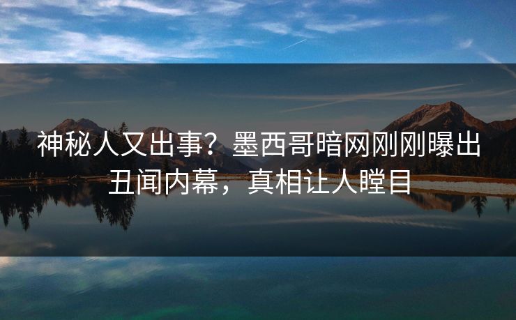 神秘人又出事？墨西哥暗网刚刚曝出丑闻内幕，真相让人瞠目