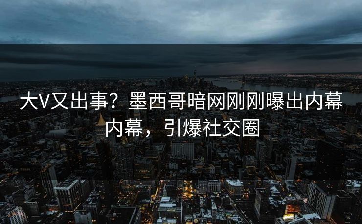 大V又出事？墨西哥暗网刚刚曝出内幕内幕，引爆社交圈