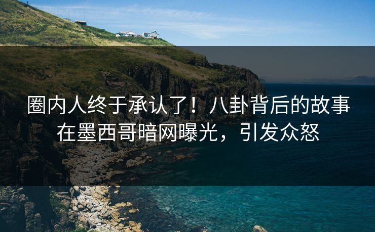 圈内人终于承认了！八卦背后的故事在墨西哥暗网曝光，引发众怒