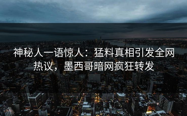 神秘人一语惊人：猛料真相引发全网热议，墨西哥暗网疯狂转发