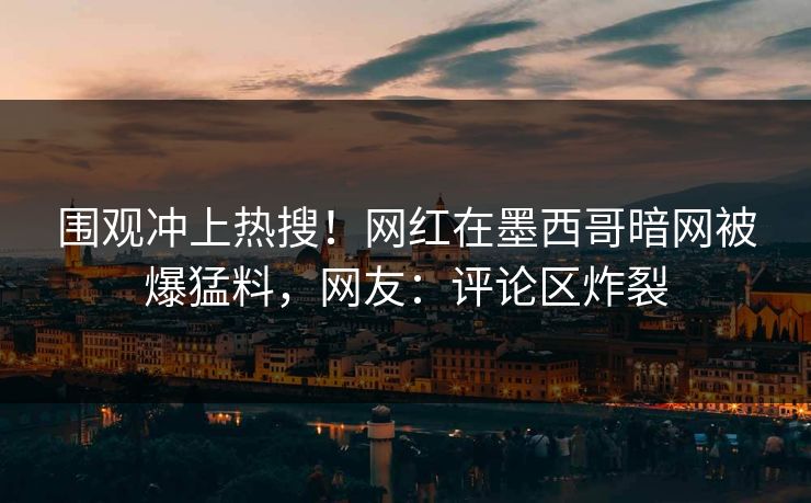 围观冲上热搜！网红在墨西哥暗网被爆猛料，网友：评论区炸裂