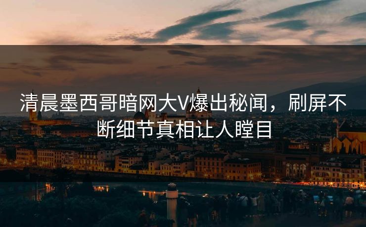 清晨墨西哥暗网大V爆出秘闻，刷屏不断细节真相让人瞠目