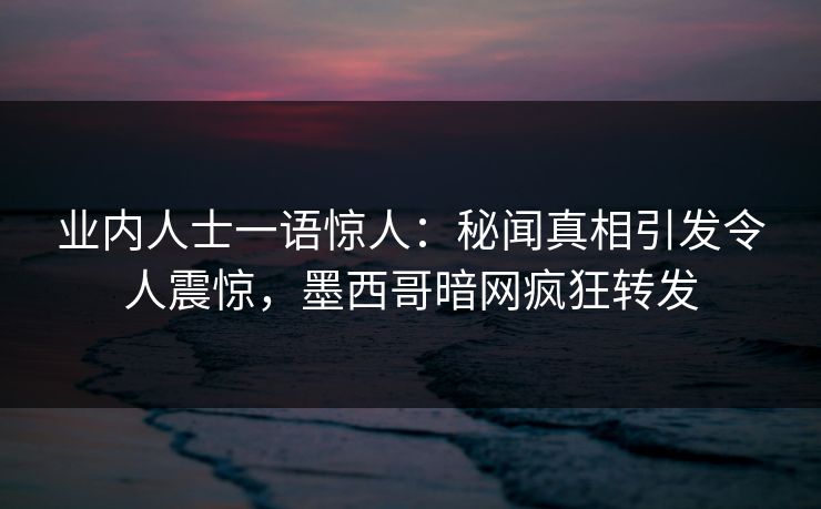 业内人士一语惊人：秘闻真相引发令人震惊，墨西哥暗网疯狂转发