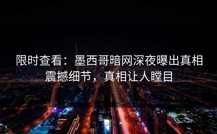限时查看：墨西哥暗网深夜曝出真相震撼细节，真相让人瞠目