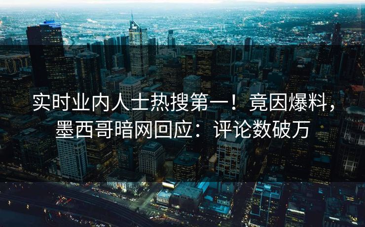 实时业内人士热搜第一！竟因爆料，墨西哥暗网回应：评论数破万