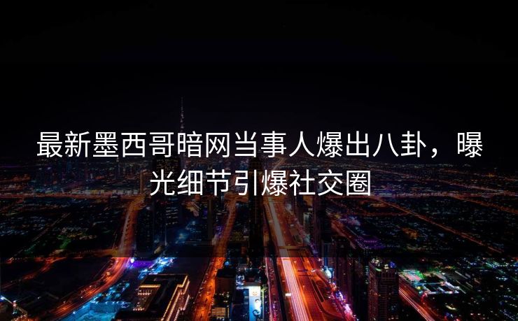 最新墨西哥暗网当事人爆出八卦，曝光细节引爆社交圈
