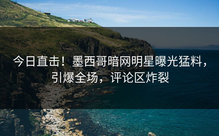 今日直击！墨西哥暗网明星曝光猛料，引爆全场，评论区炸裂