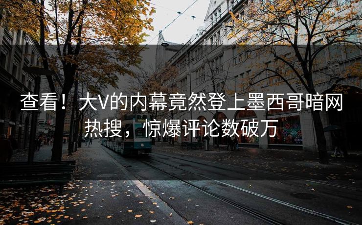 查看！大V的内幕竟然登上墨西哥暗网热搜，惊爆评论数破万