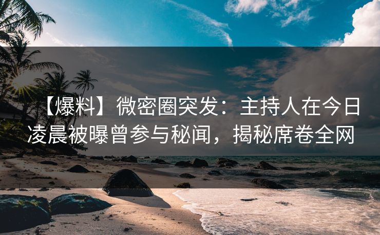 【爆料】微密圈突发：主持人在今日凌晨被曝曾参与秘闻，揭秘席卷全网