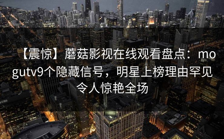 【震惊】蘑菇影视在线观看盘点：mogutv9个隐藏信号，明星上榜理由罕见令人惊艳全场