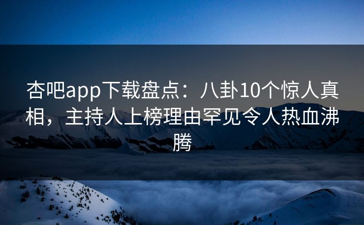 杏吧app下载盘点：八卦10个惊人真相，主持人上榜理由罕见令人热血沸腾