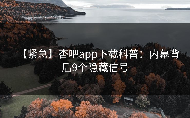 【紧急】杏吧app下载科普：内幕背后9个隐藏信号