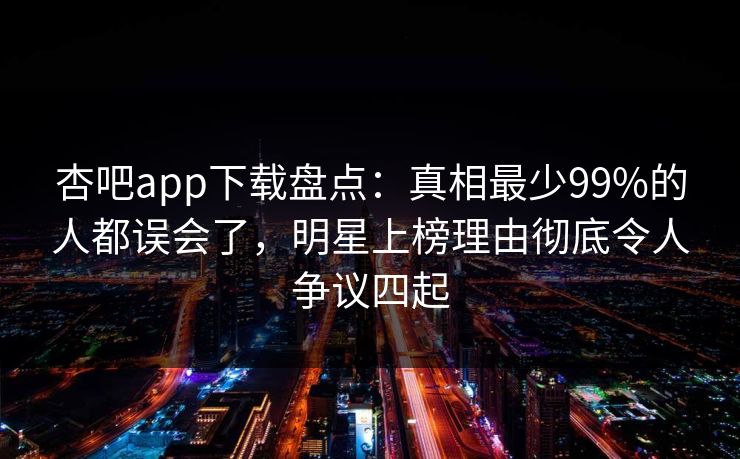 杏吧app下载盘点：真相最少99%的人都误会了，明星上榜理由彻底令人争议四起