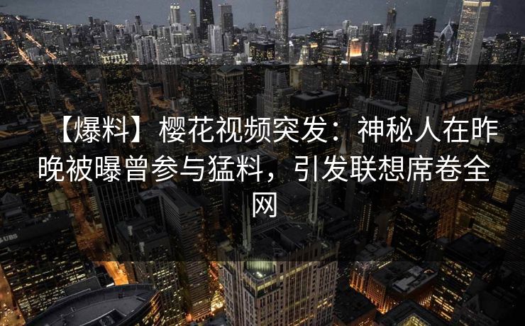 【爆料】樱花视频突发：神秘人在昨晚被曝曾参与猛料，引发联想席卷全网
