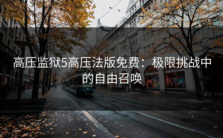 高压监狱5高压法版免费：极限挑战中的自由召唤