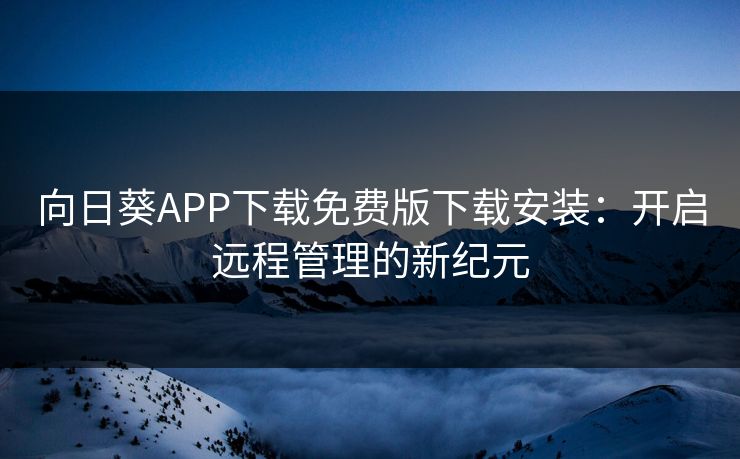 向日葵APP下载免费版下载安装：开启远程管理的新纪元