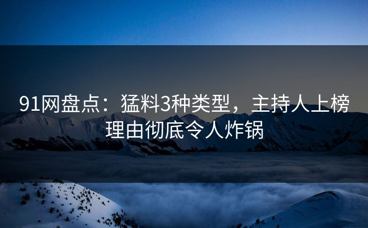 91网盘点：猛料3种类型，主持人上榜理由彻底令人炸锅