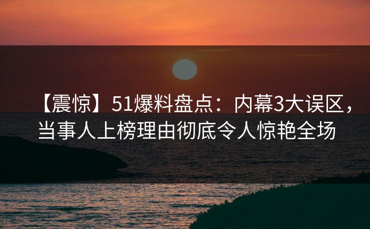【震惊】51爆料盘点：内幕3大误区，当事人上榜理由彻底令人惊艳全场