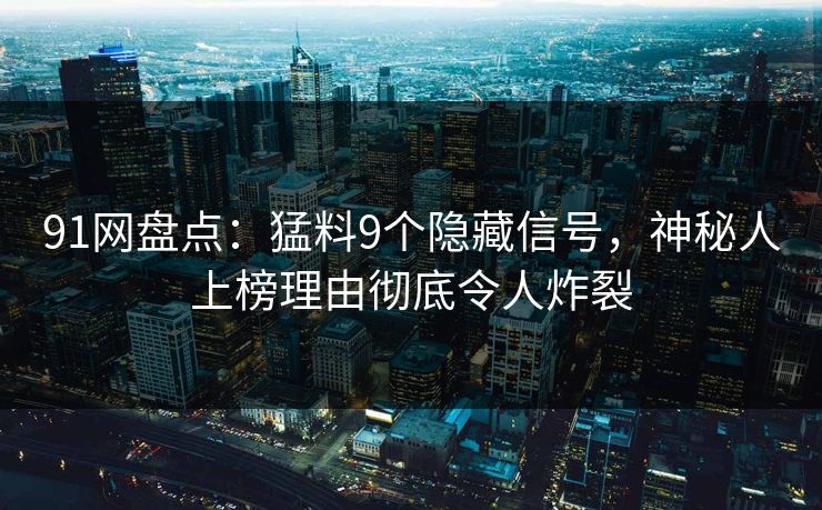 91网盘点：猛料9个隐藏信号，神秘人上榜理由彻底令人炸裂