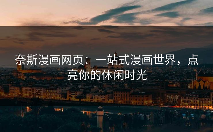奈斯漫画网页：一站式漫画世界，点亮你的休闲时光