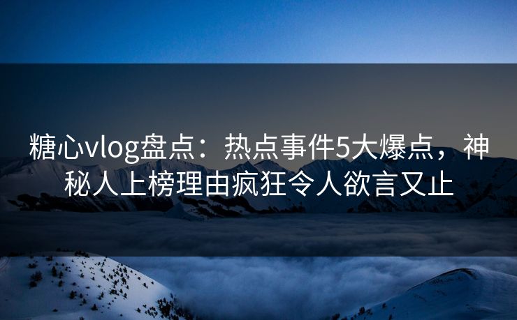 糖心vlog盘点：热点事件5大爆点，神秘人上榜理由疯狂令人欲言又止