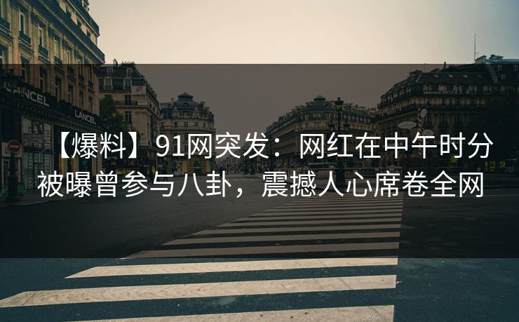 【爆料】91网突发：网红在中午时分被曝曾参与八卦，震撼人心席卷全网
