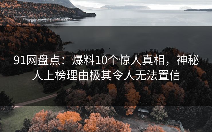 91网盘点：爆料10个惊人真相，神秘人上榜理由极其令人无法置信