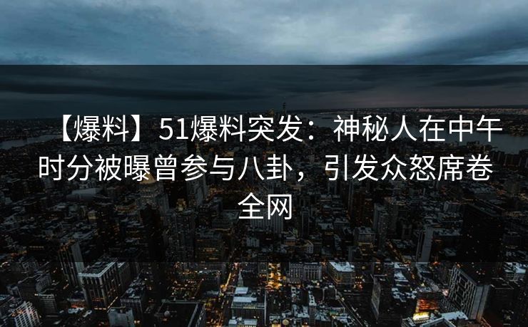 【爆料】51爆料突发：神秘人在中午时分被曝曾参与八卦，引发众怒席卷全网