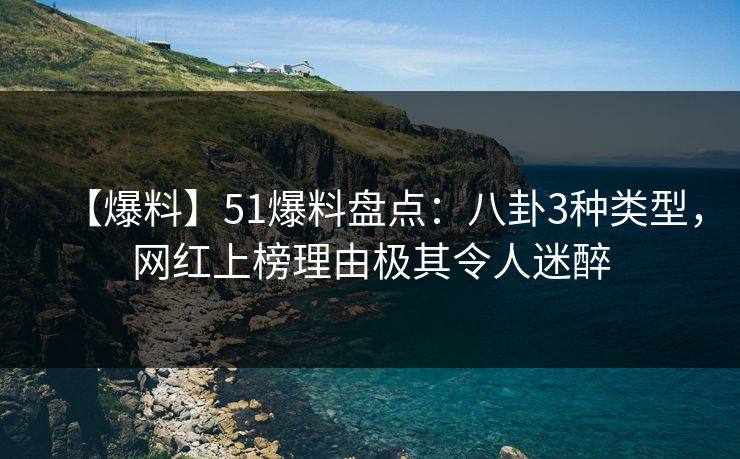 【爆料】51爆料盘点：八卦3种类型，网红上榜理由极其令人迷醉