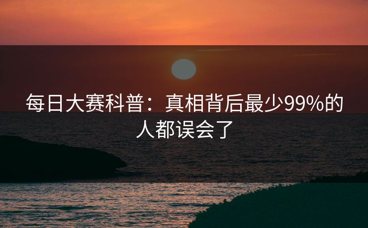 每日大赛科普：真相背后最少99%的人都误会了
