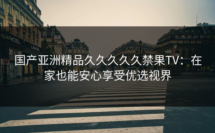 国产亚洲精品久久久久久禁果TV：在家也能安心享受优选视界