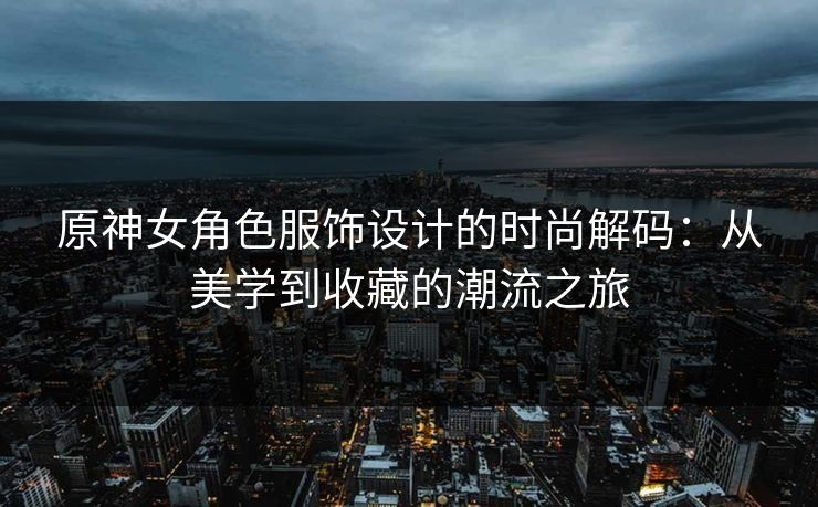 原神女角色服饰设计的时尚解码：从美学到收藏的潮流之旅