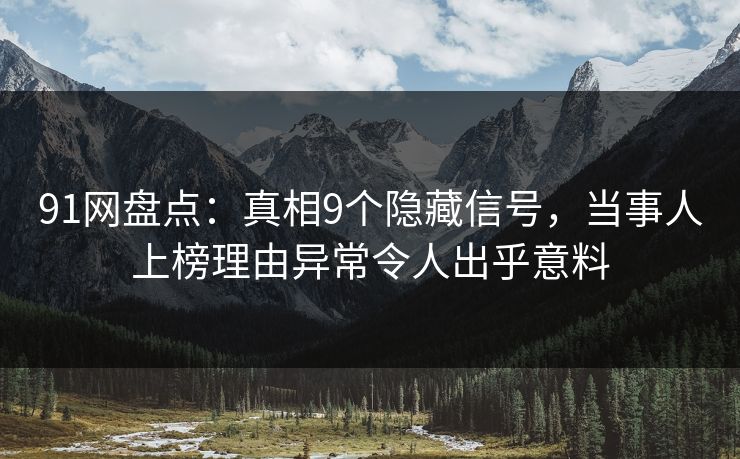 91网盘点：真相9个隐藏信号，当事人上榜理由异常令人出乎意料