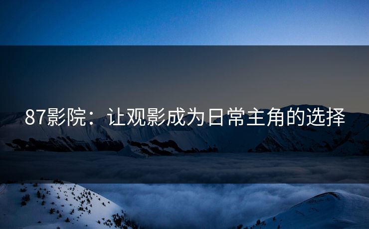 87影院：让观影成为日常主角的选择