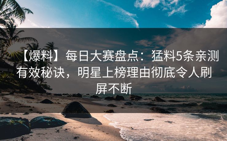 【爆料】每日大赛盘点：猛料5条亲测有效秘诀，明星上榜理由彻底令人刷屏不断