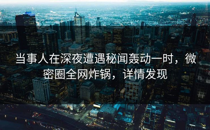 当事人在深夜遭遇秘闻轰动一时，微密圈全网炸锅，详情发现