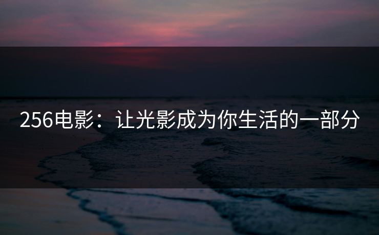 256电影：让光影成为你生活的一部分