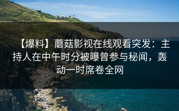 【爆料】蘑菇影视在线观看突发：主持人在中午时分被曝曾参与秘闻，轰动一时席卷全网